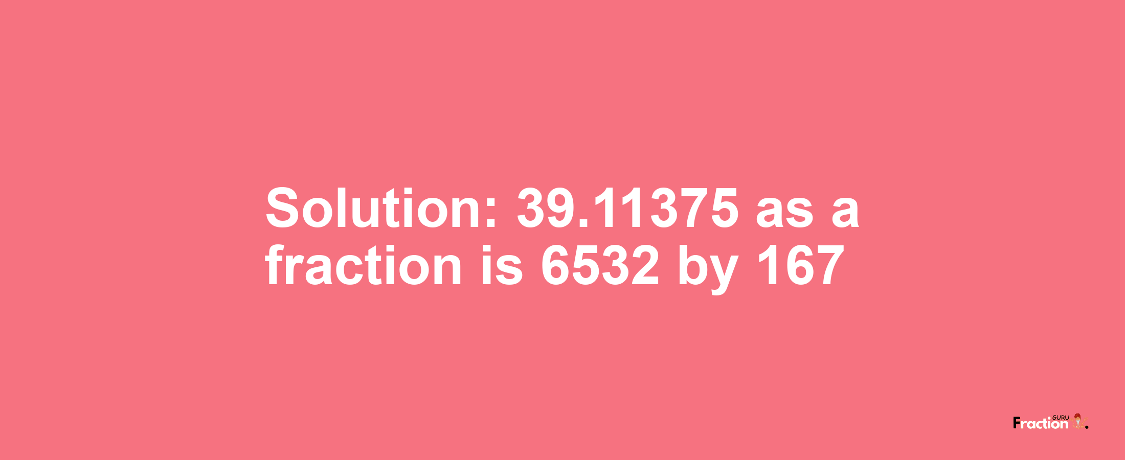 Solution:39.11375 as a fraction is 6532/167